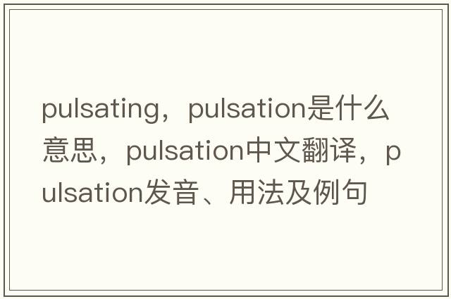 pulsating，pulsation是什么意思，pulsation中文翻譯，pulsation發(fā)音、用法及例句