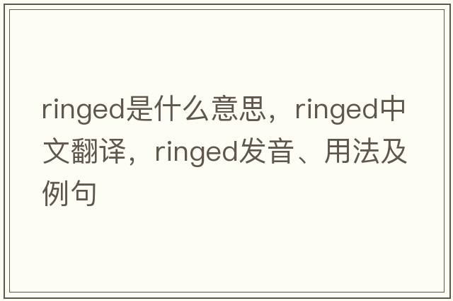 ringed是什么意思，ringed中文翻譯，ringed發(fā)音、用法及例句