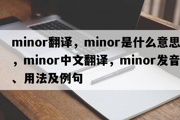 minor翻譯，minor是什么意思，minor中文翻譯，minor發(fā)音、用法及例句