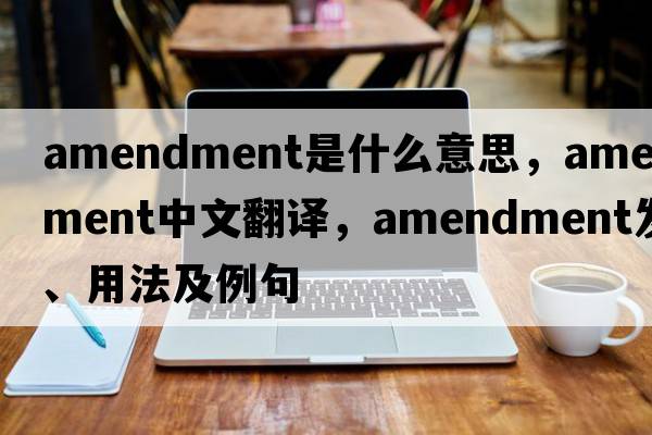 amendment是什么意思，amendment中文翻譯，amendment發(fā)音、用法及例句