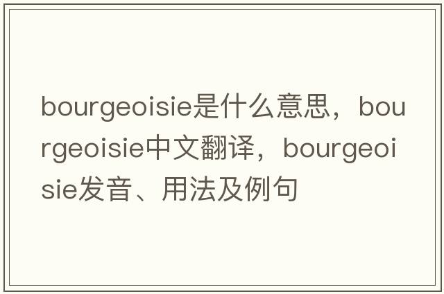 bourgeoisie是什么意思，bourgeoisie中文翻譯，bourgeoisie發(fā)音、用法及例句