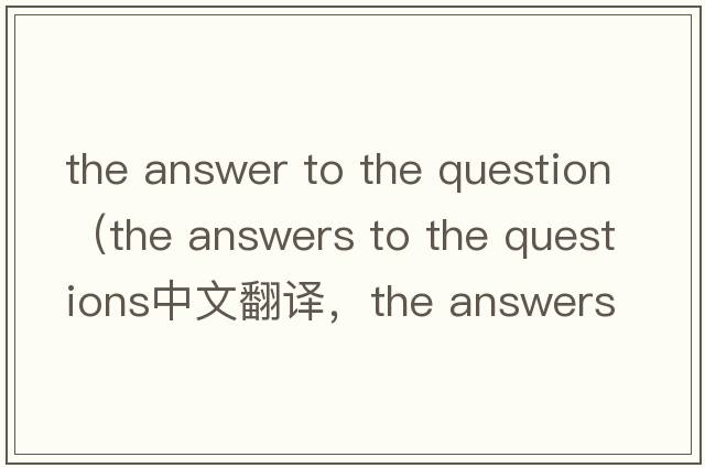 the answer to the question（the answers to the questions中文翻譯，the answers to the questions是什么意思，the an