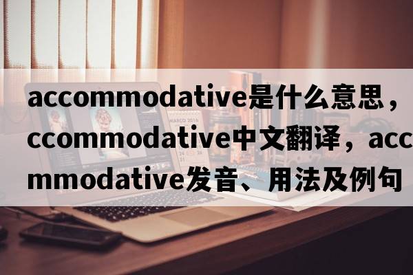 accommodative是什么意思，accommodative中文翻譯，accommodative發(fā)音、用法及例句