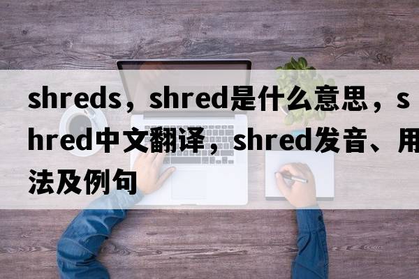 shreds，shred是什么意思，shred中文翻譯，shred發(fā)音、用法及例句