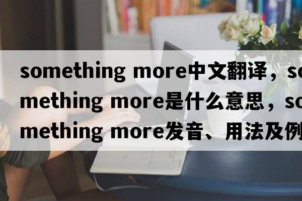 something more中文翻譯，something more是什么意思，something more發(fā)音、用法及例句