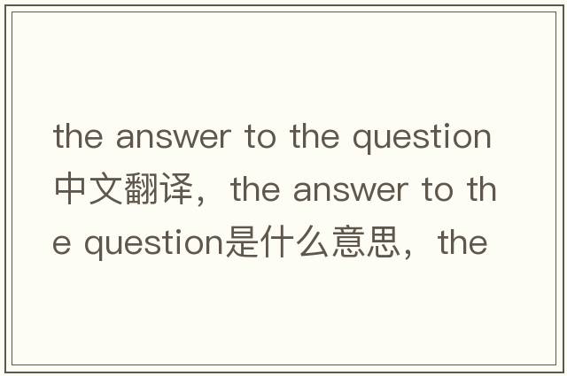 the answer to the question中文翻譯，the answer to the question是什么意思，the answer to the question發(fā)音、用法及例句