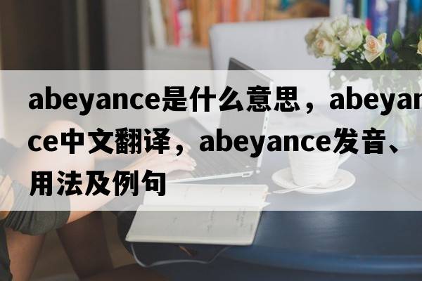 abeyance是什么意思，abeyance中文翻譯，abeyance發(fā)音、用法及例句