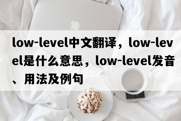 low-level中文翻譯，low-level是什么意思，low-level發(fā)音、用法及例句