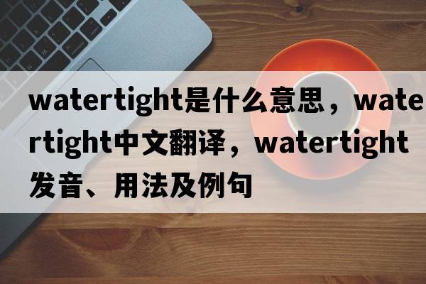 watertight是什么意思，watertight中文翻譯，watertight發(fā)音、用法及例句