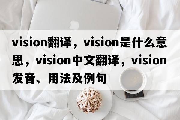 vision翻譯，vision是什么意思，vision中文翻譯，vision發(fā)音、用法及例句