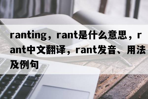 ranting，rant是什么意思，rant中文翻譯，rant發(fā)音、用法及例句