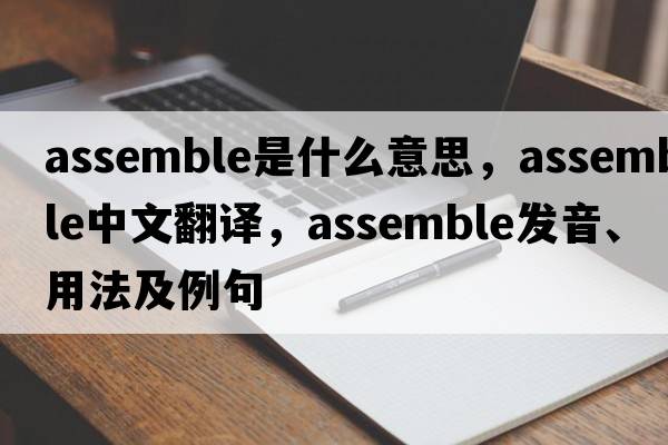 assemble是什么意思，assemble中文翻譯，assemble發(fā)音、用法及例句