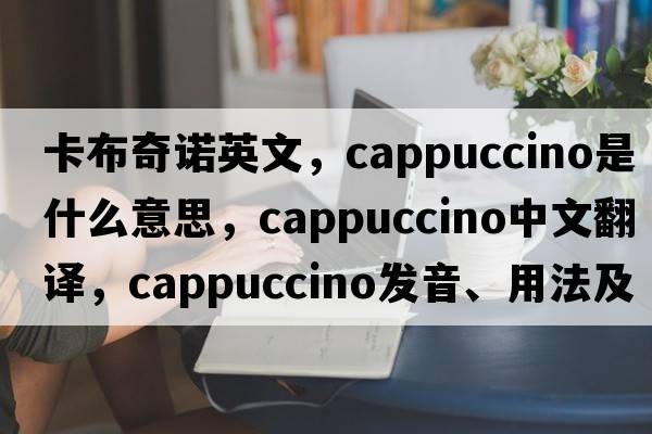 卡布奇諾英文，cappuccino是什么意思，cappuccino中文翻譯，cappuccino發(fā)音、用法及例句