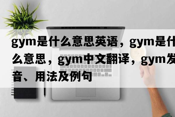 gym是什么意思英語，gym是什么意思，gym中文翻譯，gym發(fā)音、用法及例句