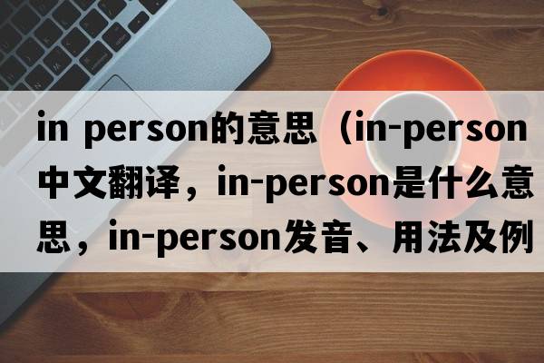 in person的意思（in-person中文翻譯，in-person是什么意思，in-person發(fā)音、用法及例句）