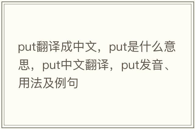 put翻譯成中文，put是什么意思，put中文翻譯，put發(fā)音、用法及例句