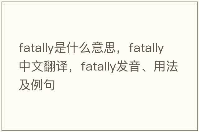 fatally是什么意思，fatally中文翻譯，fatally發(fā)音、用法及例句