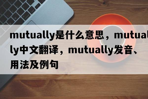 mutually是什么意思，mutually中文翻譯，mutually發(fā)音、用法及例句