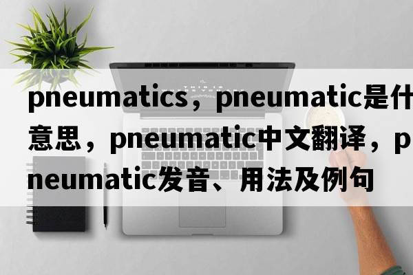 pneumatics，pneumatic是什么意思，pneumatic中文翻譯，pneumatic發(fā)音、用法及例句