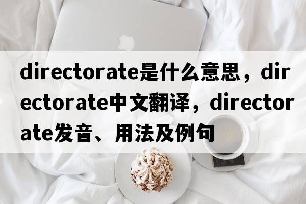 directorate是什么意思，directorate中文翻譯，directorate發(fā)音、用法及例句