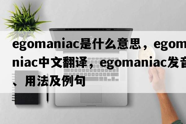 egomaniac是什么意思，egomaniac中文翻譯，egomaniac發(fā)音、用法及例句