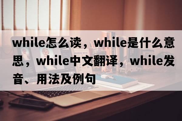 while怎么讀，while是什么意思，while中文翻譯，while發(fā)音、用法及例句