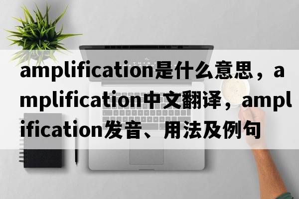 amplification是什么意思，amplification中文翻譯，amplification發(fā)音、用法及例句