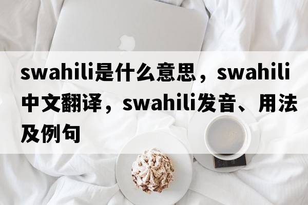 swahili是什么意思，swahili中文翻譯，swahili發(fā)音、用法及例句