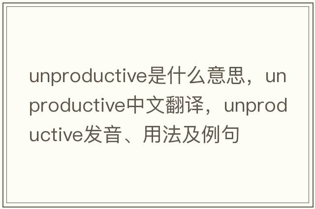 unproductive是什么意思，unproductive中文翻譯，unproductive發(fā)音、用法及例句