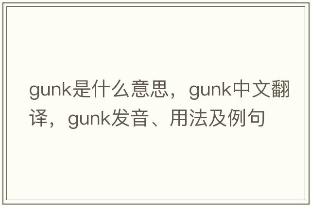 gunk是什么意思，gunk中文翻譯，gunk發(fā)音、用法及例句