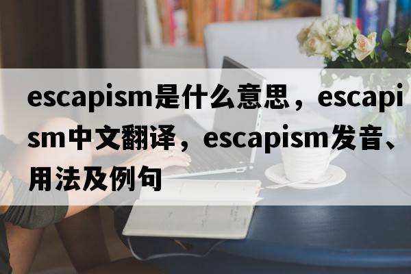 escapism是什么意思，escapism中文翻譯，escapism發(fā)音、用法及例句