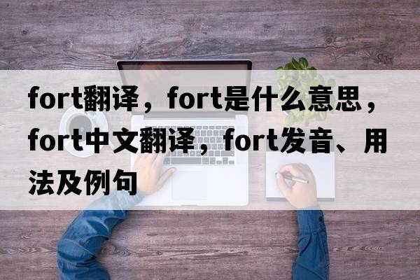 fort翻譯，fort是什么意思，fort中文翻譯，fort發(fā)音、用法及例句