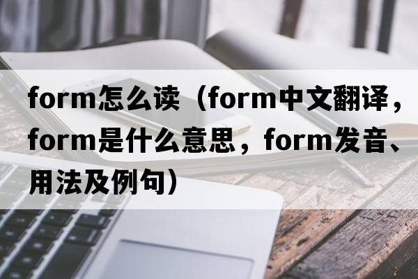 form怎么讀（form中文翻譯，form是什么意思，form發(fā)音、用法及例句）