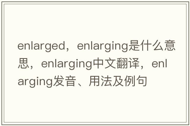 enlarged，enlarging是什么意思，enlarging中文翻譯，enlarging發(fā)音、用法及例句