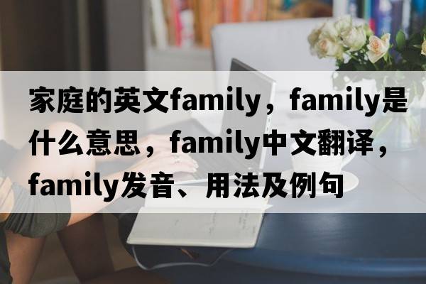 家庭的英文family，family是什么意思，family中文翻譯，family發(fā)音、用法及例句