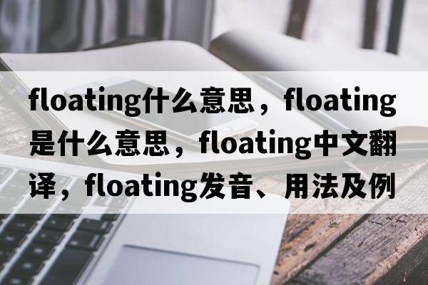 floating什么意思，floating是什么意思，floating中文翻譯，floating發(fā)音、用法及例句