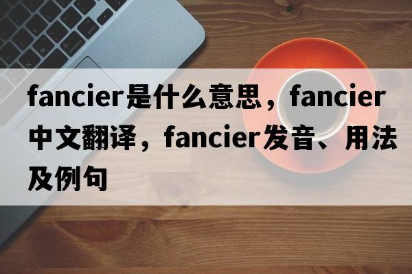 fancier是什么意思，fancier中文翻譯，fancier發(fā)音、用法及例句