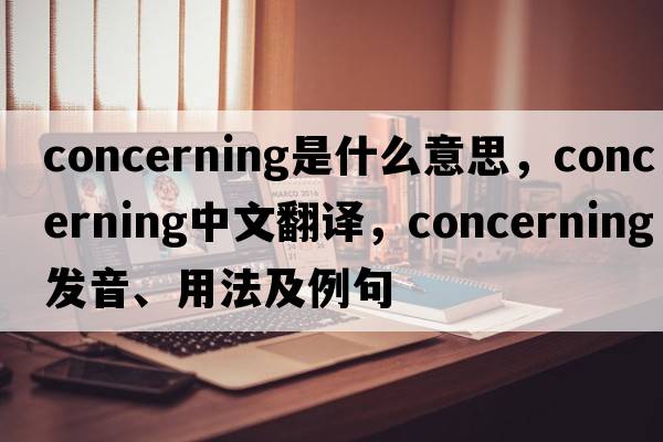 concerning是什么意思，concerning中文翻譯，concerning發(fā)音、用法及例句