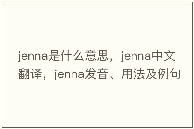 jenna是什么意思，jenna中文翻譯，jenna發(fā)音、用法及例句