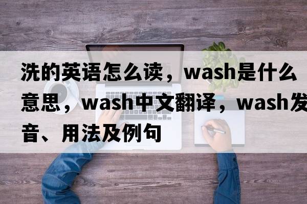 洗的英語(yǔ)怎么讀，wash是什么意思，wash中文翻譯，wash發(fā)音、用法及例句