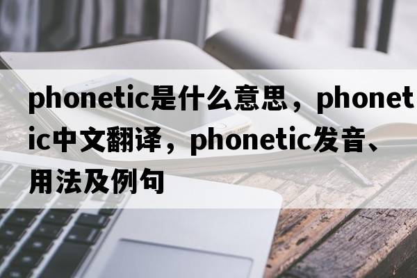 phonetic是什么意思，phonetic中文翻譯，phonetic發(fā)音、用法及例句