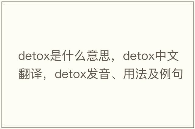 detox是什么意思，detox中文翻譯，detox發(fā)音、用法及例句