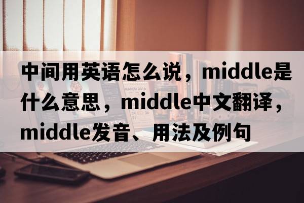 中間用英語怎么說，middle是什么意思，middle中文翻譯，middle發(fā)音、用法及例句