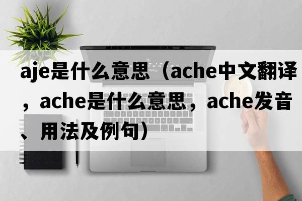 aje是什么意思（ache中文翻譯，ache是什么意思，ache發(fā)音、用法及例句）