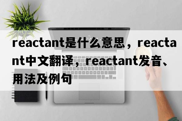 reactant是什么意思，reactant中文翻譯，reactant發(fā)音、用法及例句