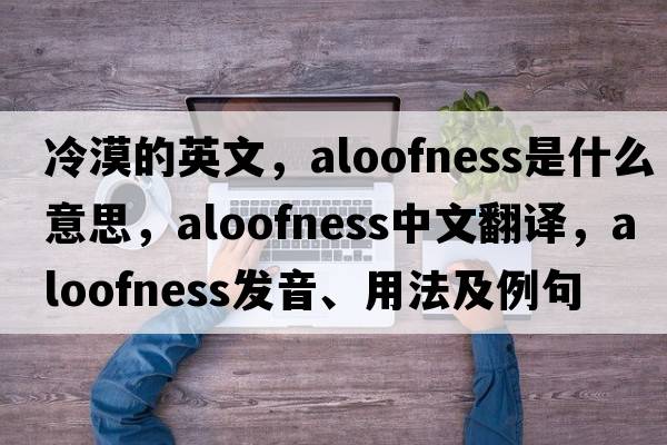 冷漠的英文，aloofness是什么意思，aloofness中文翻譯，aloofness發(fā)音、用法及例句