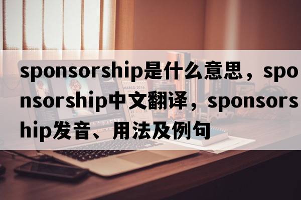 sponsorship是什么意思，sponsorship中文翻譯，sponsorship發(fā)音、用法及例句