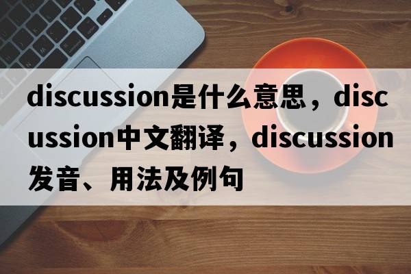 discussion是什么意思，discussion中文翻譯，discussion發(fā)音、用法及例句