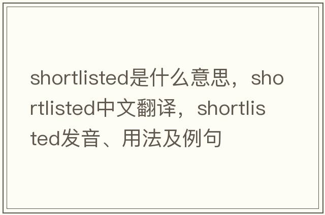 shortlisted是什么意思，shortlisted中文翻譯，shortlisted發(fā)音、用法及例句