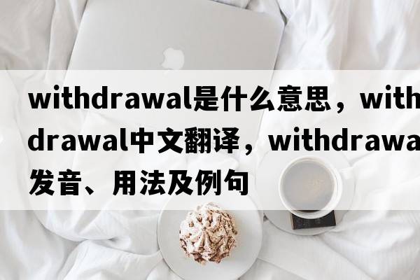 withdrawal是什么意思，withdrawal中文翻譯，withdrawal發(fā)音、用法及例句